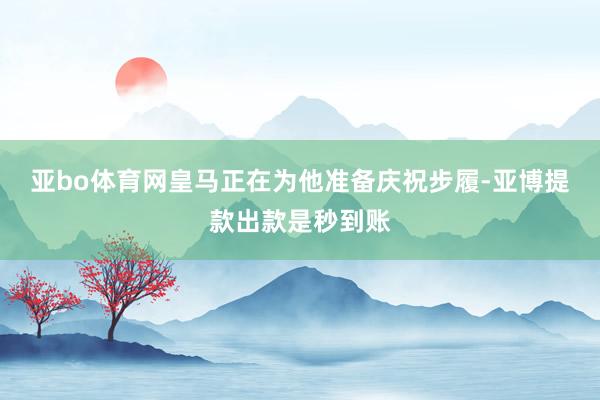 亚bo体育网皇马正在为他准备庆祝步履-亚博提款出款是秒到账