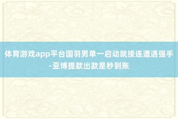 体育游戏app平台国羽男单一启动就接连遭遇强手-亚博提款出款是秒到账