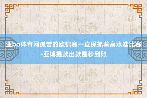 亚bo体育网孤苦的欧锦赛一直保抓着高水准比赛-亚博提款出款是秒到账