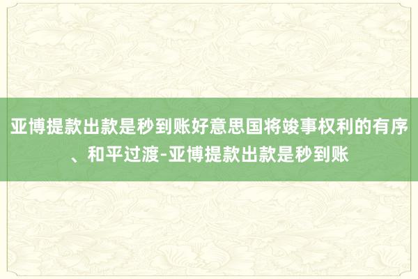 亚博提款出款是秒到账好意思国将竣事权利的有序、和平过渡-亚博提款出款是秒到账