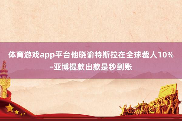 体育游戏app平台他晓谕特斯拉在全球裁人10%-亚博提款出款是秒到账