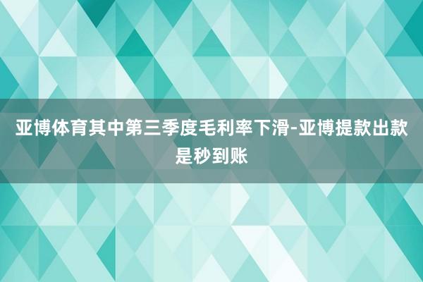 亚博体育其中第三季度毛利率下滑-亚博提款出款是秒到账