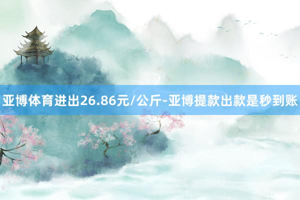 亚博体育进出26.86元/公斤-亚博提款出款是秒到账