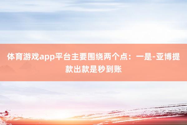 体育游戏app平台主要围绕两个点：一是-亚博提款出款是秒到账