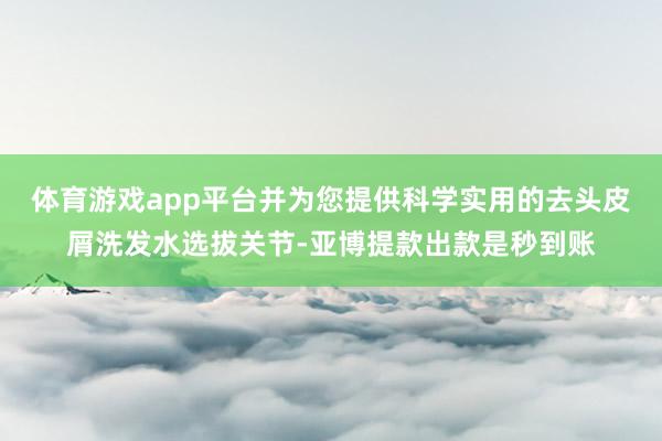 体育游戏app平台并为您提供科学实用的去头皮屑洗发水选拔关节-亚博提款出款是秒到账