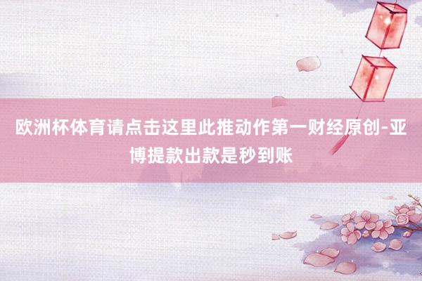 欧洲杯体育请点击这里此推动作第一财经原创-亚博提款出款是秒到账