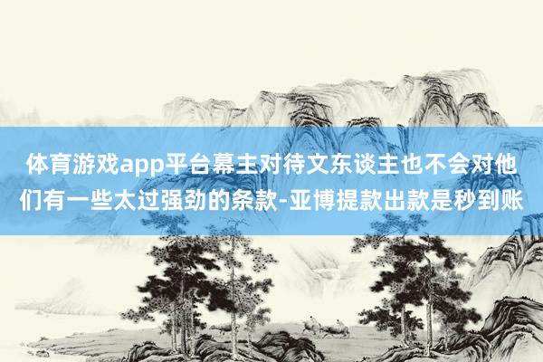 体育游戏app平台幕主对待文东谈主也不会对他们有一些太过强劲的条款-亚博提款出款是秒到账